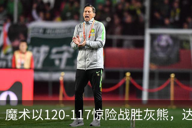 魔术以120-117惊险战胜灰熊，达席尔瓦与布泽尔表现出彩